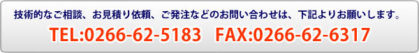 技術的なご相談,お見積り依頼,ご発注などのお問い合わせは下記よりお願いします。 TEL:0266-62-5183 FAX:0266-62-6317